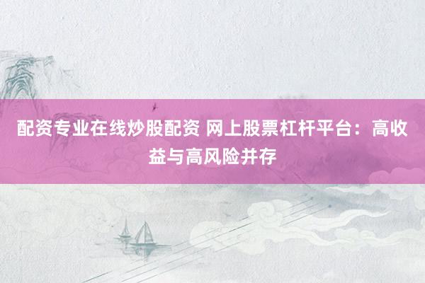 配资专业在线炒股配资 网上股票杠杆平台：高收益与高风险并存