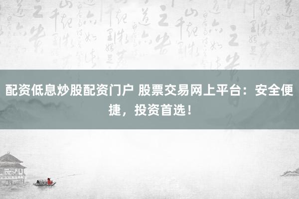 配资低息炒股配资门户 股票交易网上平台：安全便捷，投资首选！