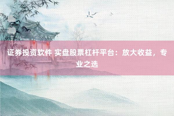 证券投资软件 实盘股票杠杆平台：放大收益，专业之选