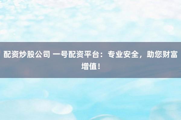 配资炒股公司 一号配资平台：专业安全，助您财富增值！