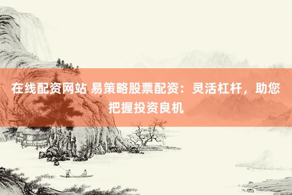 在线配资网站 易策略股票配资：灵活杠杆，助您把握投资良机