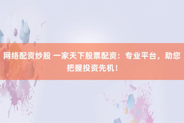 网络配资炒股 一家天下股票配资：专业平台，助您把握投资先机！
