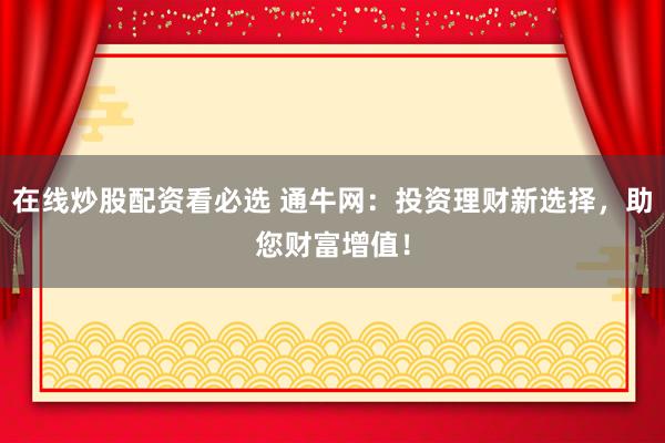 在线炒股配资看必选 通牛网：投资理财新选择，助您财富增值！