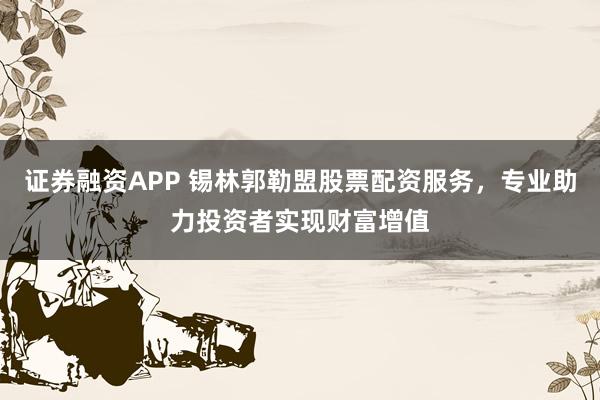 证券融资APP 锡林郭勒盟股票配资服务，专业助力投资者实现财富增值
