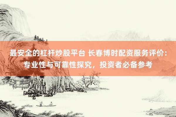 最安全的杠杆炒股平台 长春博时配资服务评价：专业性与可靠性探究，投资者必备参考