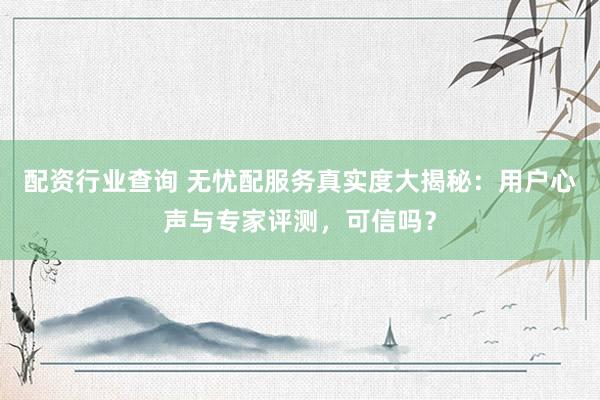 配资行业查询 无忧配服务真实度大揭秘：用户心声与专家评测，可信吗？