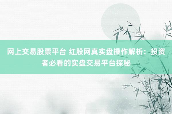 网上交易股票平台 红股网真实盘操作解析：投资者必看的实盘交易平台探秘