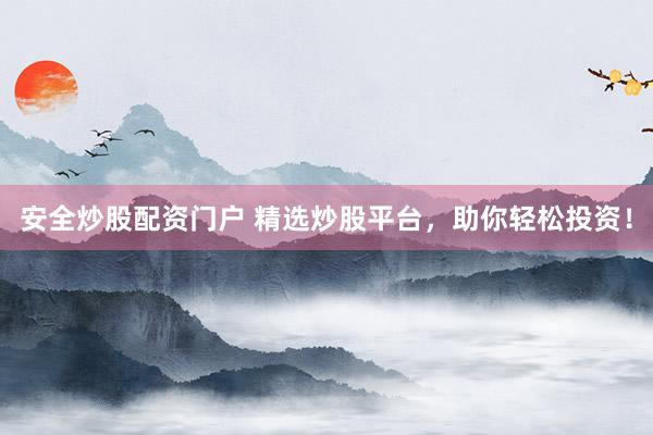 安全炒股配资门户 精选炒股平台，助你轻松投资！