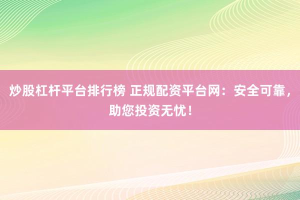 炒股杠杆平台排行榜 正规配资平台网：安全可靠，助您投资无忧！