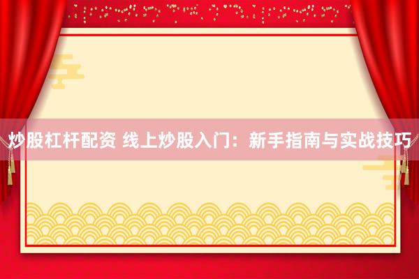 炒股杠杆配资 线上炒股入门：新手指南与实战技巧