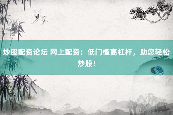 炒股配资论坛 网上配资：低门槛高杠杆，助您轻松炒股！