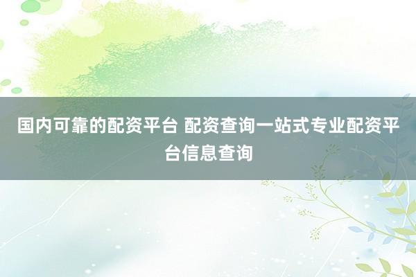国内可靠的配资平台 配资查询一站式专业配资平台信息查询