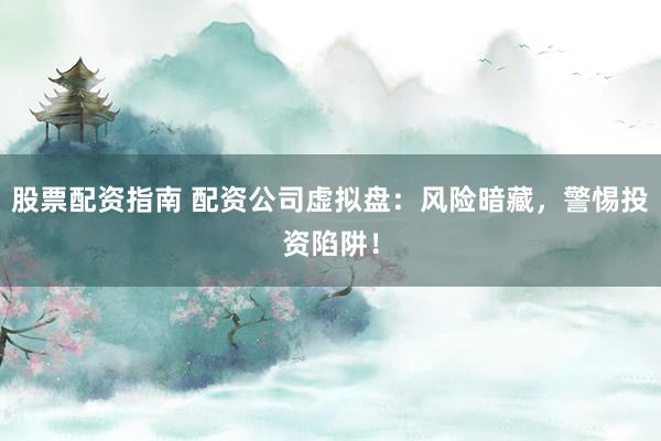 股票配资指南 配资公司虚拟盘:风险暗藏,警惕投资陷阱!