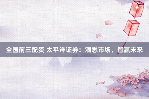 全国前三配资 太平洋证券：洞悉市场，智赢未来