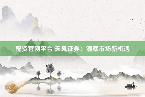 配资官网平台 天风证券：洞察市场新机遇