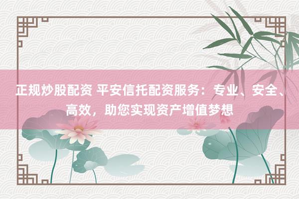 正规炒股配资 平安信托配资服务：专业、安全、高效，助您实现资产增值梦想