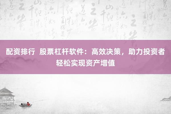 配资排行  股票杠杆软件：高效决策，助力投资者轻松实现资产增值