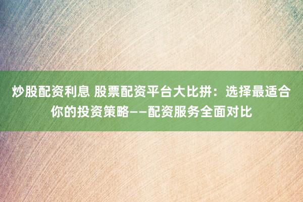 炒股配资利息 股票配资平台大比拼:选择最适合你的投资策略——配资服务全面对比