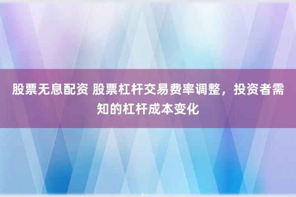 股票无息配资 股票杠杆交易费率调整，投资者需知的杠杆成本变化