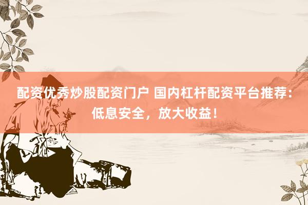 配资优秀炒股配资门户 国内杠杆配资平台推荐：低息安全，放大收益！