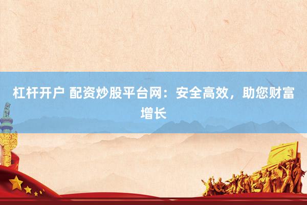杠杆开户 配资炒股平台网：安全高效，助您财富增长