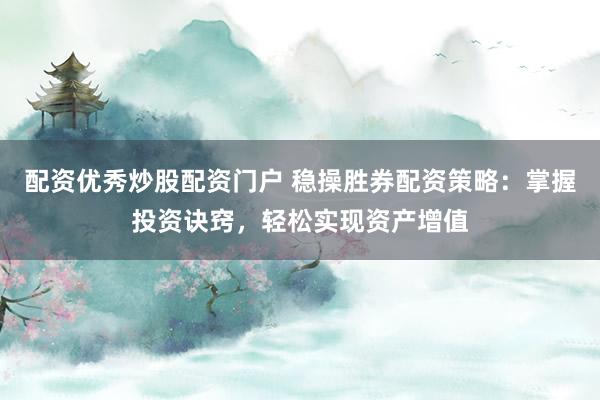 配资优秀炒股配资门户 稳操胜券配资策略：掌握投资诀窍，轻松实现资产增值