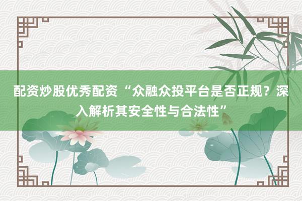 配资炒股优秀配资 “众融众投平台是否正规？深入解析其安全性与合法性”