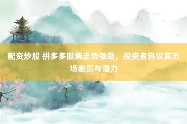配资炒股 拼多多股票走势强劲，投资者热议其市场前景与潜力