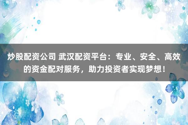炒股配资公司 武汉配资平台：专业、安全、高效的资金配对服务，助力投资者实现梦想！