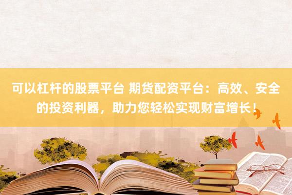 可以杠杆的股票平台 期货配资平台：高效、安全的投资利器，助力您轻松实现财富增长！