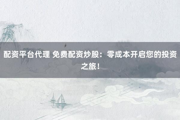 配资平台代理 免费配资炒股：零成本开启您的投资之旅！
