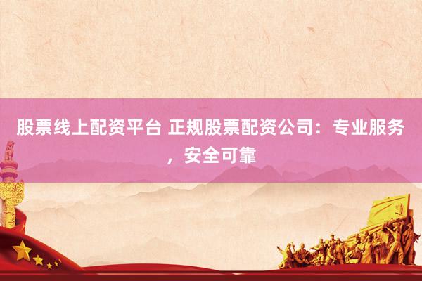 股票线上配资平台 正规股票配资公司:专业服务,安全可靠