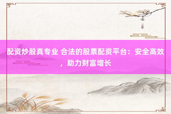 配资炒股真专业 合法的股票配资平台：安全高效，助力财富增长
