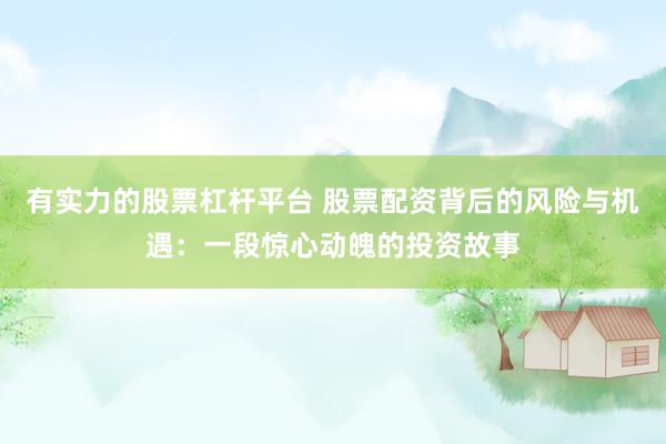 有实力的股票杠杆平台 股票配资背后的风险与机遇：一段惊心动魄的投资故事