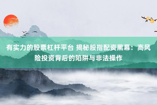 有实力的股票杠杆平台 揭秘股指配资黑幕：高风险投资背后的陷阱与非法操作