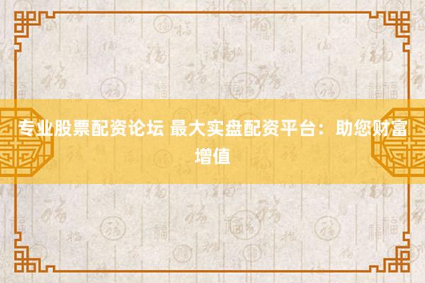 专业股票配资论坛 最大实盘配资平台：助您财富增值