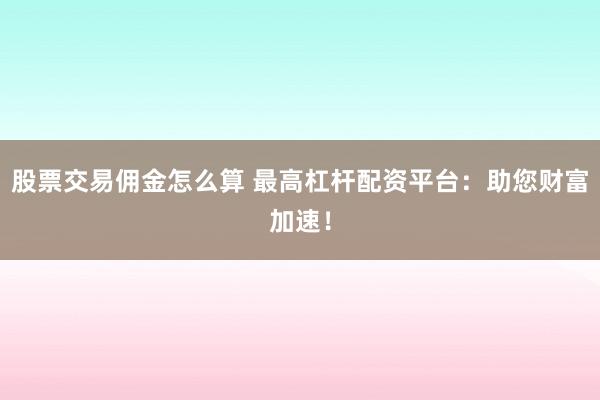 股票交易佣金怎么算 最高杠杆配资平台：助您财富加速！