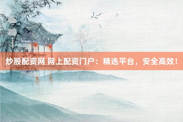 炒股配资网 网上配资门户：精选平台，安全高效！