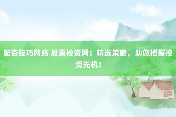 配资技巧网站 股票投资网：精选策略，助您把握投资先机！