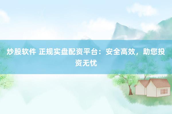 炒股软件 正规实盘配资平台：安全高效，助您投资无忧