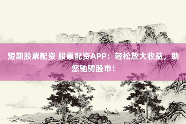 短期股票配资 股票配资APP：轻松放大收益，助您驰骋股市！