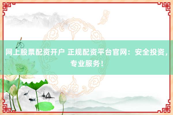 网上股票配资开户 正规配资平台官网：安全投资，专业服务！