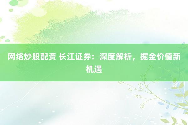 网络炒股配资 长江证券：深度解析，掘金价值新机遇