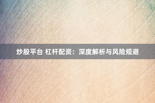 炒股平台 杠杆配资：深度解析与风险规避