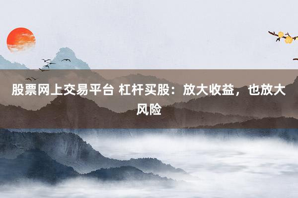 股票网上交易平台 杠杆买股：放大收益，也放大风险