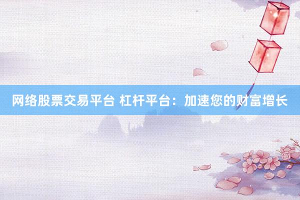 网络股票交易平台 杠杆平台：加速您的财富增长