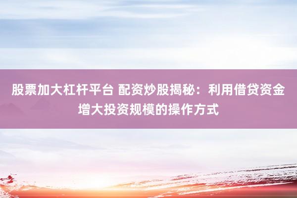 股票加大杠杆平台 配资炒股揭秘：利用借贷资金增大投资规模的操作方式