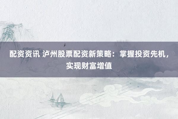 配资资讯 泸州股票配资新策略：掌握投资先机，实现财富增值