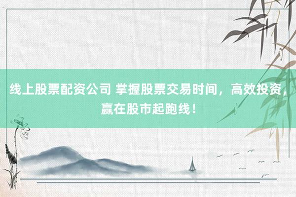 线上股票配资公司 掌握股票交易时间，高效投资，赢在股市起跑线！