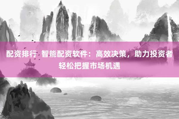 配资排行  智能配资软件：高效决策，助力投资者轻松把握市场机遇